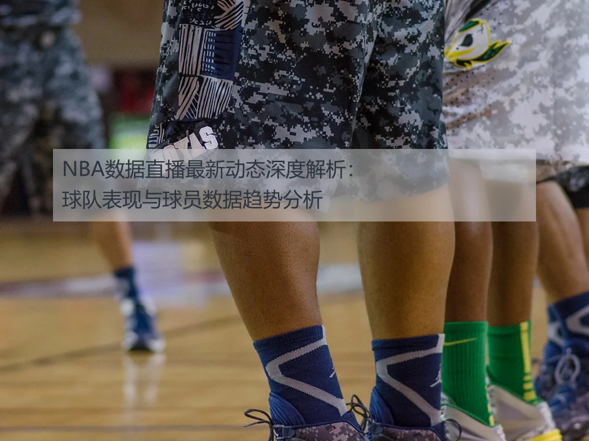 NBA数据直播最新动态深度解析：球队表现与球员数据趋势分析